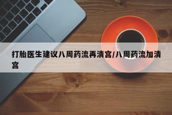 打胎药在哪里买得到打胎医生建议八周药流再清宫/八周药流加清宫