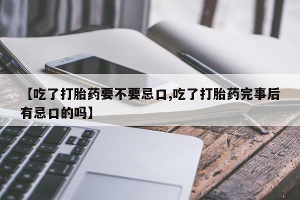 打胎药在哪里买得到【吃了打胎药要不要忌口,吃了打胎药完事后有忌口的吗】