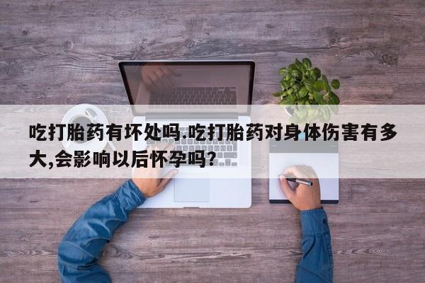 打胎药在哪里买得到吃打胎药有坏处吗.吃打胎药对身体伤害有多大,会影响以后怀孕吗？
