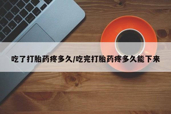 打胎药在哪里买得到吃了打胎药疼多久/吃完打胎药疼多久能下来