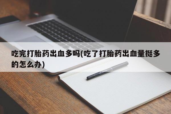 打胎药在哪里买得到吃完打胎药出血多吗(吃了打胎药出血量挺多的怎么办)