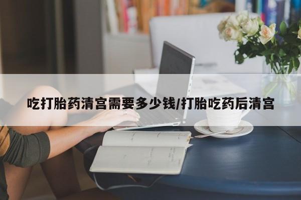 打胎药在哪里买得到吃打胎药清宫需要多少钱/打胎吃药后清宫