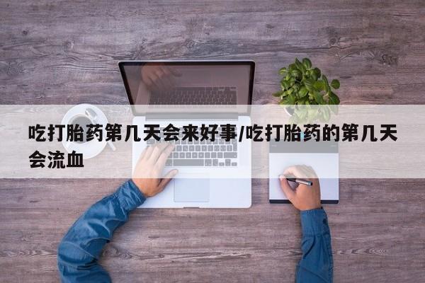 打胎药在哪里买得到吃打胎药第几天会来好事/吃打胎药的第几天会流血