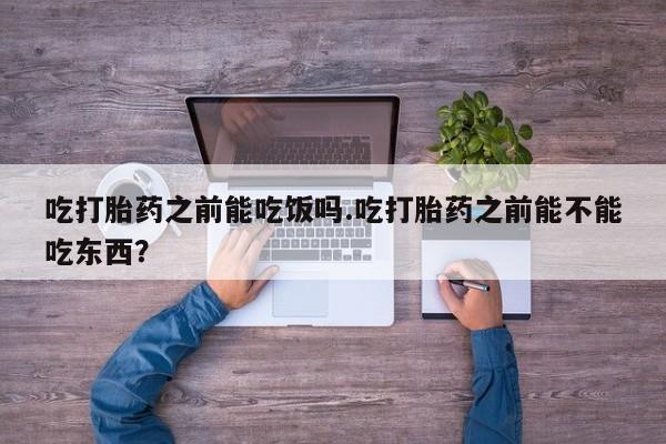 打胎药在哪里买得到吃打胎药之前能吃饭吗.吃打胎药之前能不能吃东西？