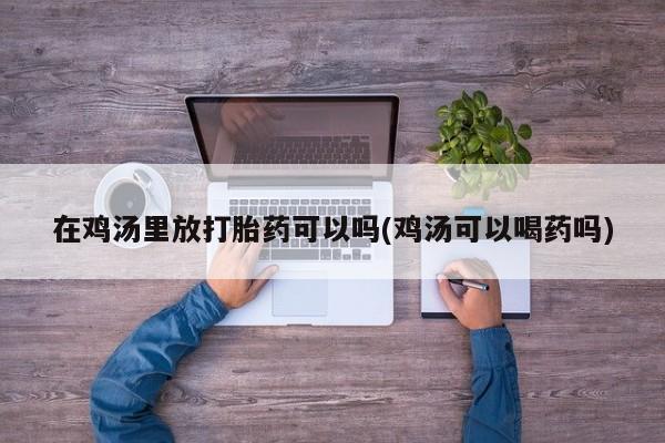 打胎药在哪里买得到在鸡汤里放打胎药可以吗(鸡汤可以喝药吗)
