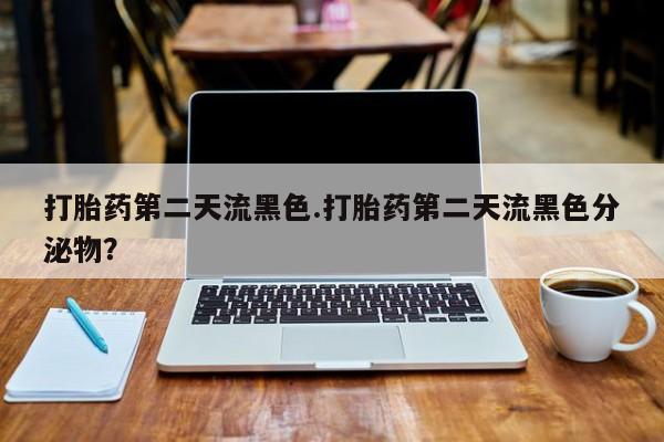 打胎药在哪里买得到打胎药第二天流黑色.打胎药第二天流黑色分泌物？