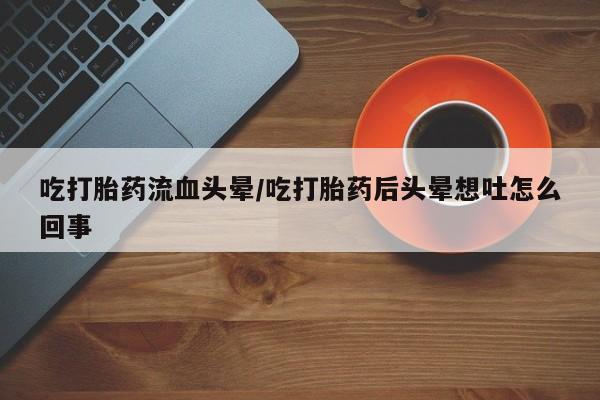 打胎药在哪里买得到吃打胎药流血头晕/吃打胎药后头晕想吐怎么回事
