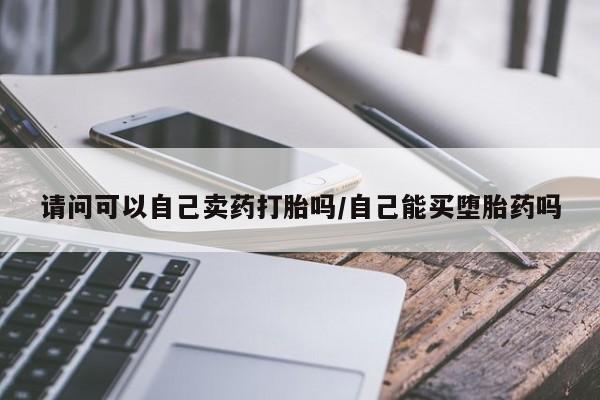 打胎药在哪里买得到请问可以自己卖药打胎吗/自己能买堕胎药吗