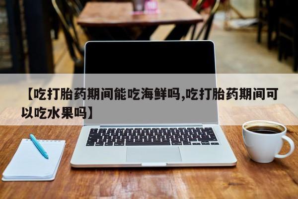打胎药在哪里买得到【吃打胎药期间能吃海鲜吗,吃打胎药期间可以吃水果吗】