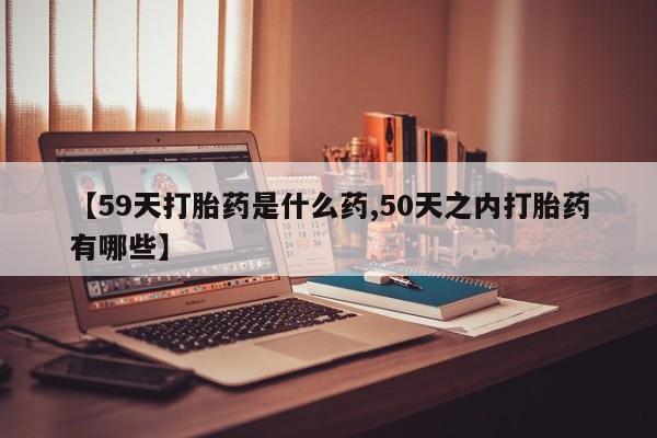 打胎药在哪里买得到【59天打胎药是什么药,50天之内打胎药有哪些】