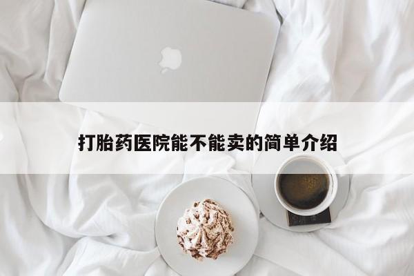 打胎药在哪里买得到打胎药医院能不能卖的简单介绍