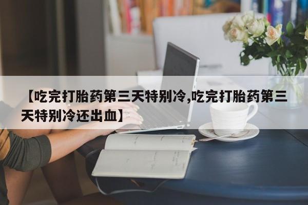 打胎药在哪里买得到【吃完打胎药第三天特别冷,吃完打胎药第三天特别冷还出血】