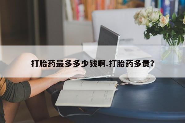 打胎药在哪里买得到打胎药最多多少钱啊.打胎药多贵？