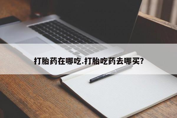 打胎药在哪里买得到打胎药在哪吃.打胎吃药去哪买？