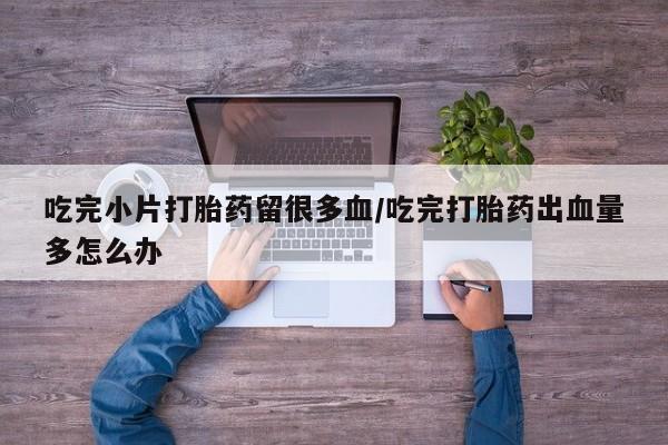 打胎药在哪里买得到吃完小片打胎药留很多血/吃完打胎药出血量多怎么办