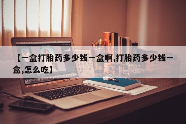 打胎药在哪里买得到【一盒打胎药多少钱一盒啊,打胎药多少钱一盒,怎么吃】