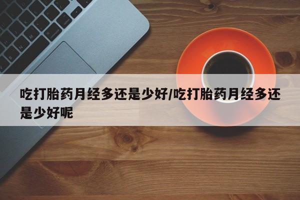 打胎药在哪里买得到吃打胎药月经多还是少好/吃打胎药月经多还是少好呢