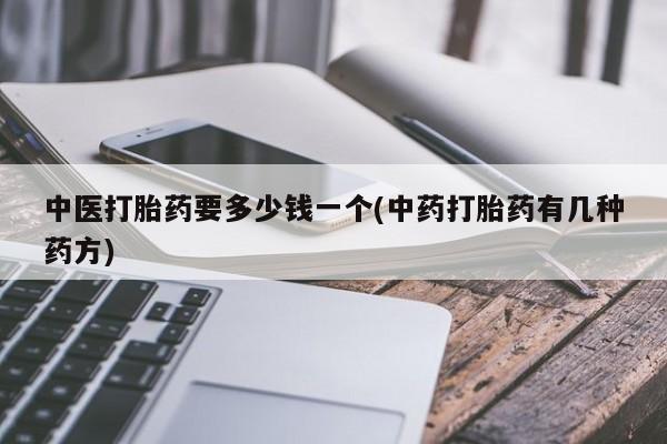 打胎药在哪里买得到中医打胎药要多少钱一个(中药打胎药有几种药方)