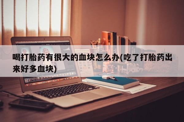 打胎药在哪里买得到喝打胎药有很大的血块怎么办(吃了打胎药出来好多血块)