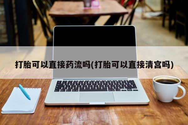 打胎药在哪里买得到打胎可以直接药流吗(打胎可以直接清宫吗)
