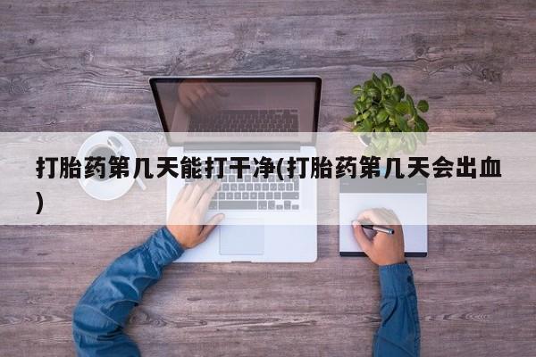 打胎药在哪里买得到打胎药第几天能打干净(打胎药第几天会出血)