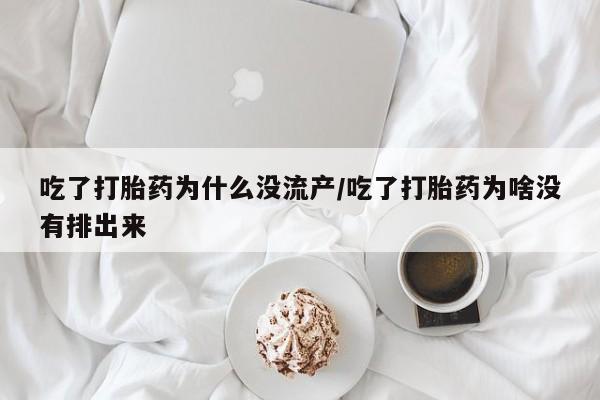打胎药在哪里买得到吃了打胎药为什么没流产/吃了打胎药为啥没有排出来