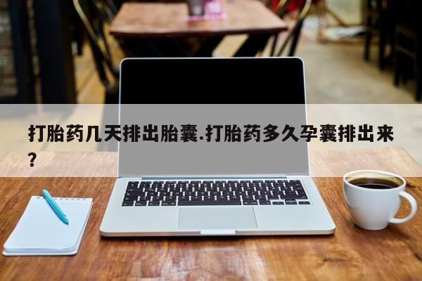 打胎药在哪里买得到打胎药几天排出胎囊.打胎药多久孕囊排出来？