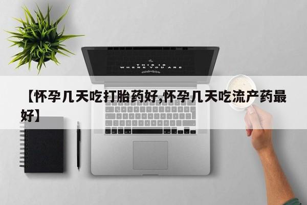 打胎药在哪里买得到【怀孕几天吃打胎药好,怀孕几天吃流产药最好】