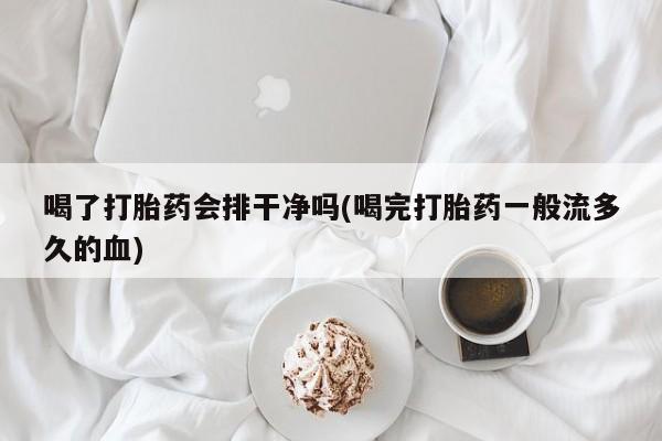 打胎药在哪里买得到喝了打胎药会排干净吗(喝完打胎药一般流多久的血)