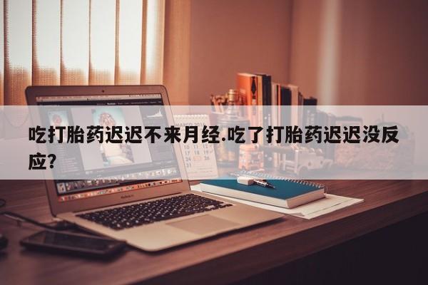 打胎药在哪里买得到吃打胎药迟迟不来月经.吃了打胎药迟迟没反应？