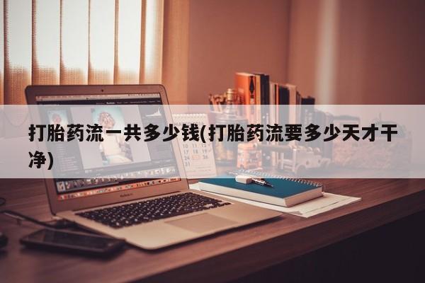 打胎药在哪里买得到打胎药流一共多少钱(打胎药流要多少天才干净)